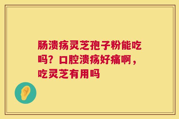 肠溃疡灵芝孢子粉能吃吗？口腔溃疡好痛啊，吃灵芝有用吗