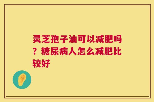灵芝孢子油可以吗?人怎么比较好 灵芝孢子油可以吗?人怎么比较好
