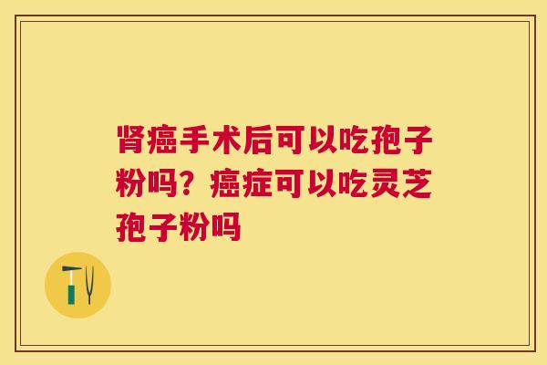 手术后可以吃孢子粉吗?症可以吃灵芝孢子粉吗 手术后可以吃孢子粉吗?症可以吃灵芝孢子粉吗