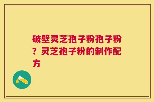 破壁灵芝孢子粉孢子粉?灵芝孢子粉的制作配方 破壁灵芝孢子粉孢子粉?灵芝孢子粉的制作配方