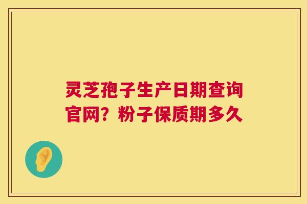 灵芝孢子生产日期查询官网?粉子保质期多久 灵芝孢子生产日期查询官网?粉子保质期多久
