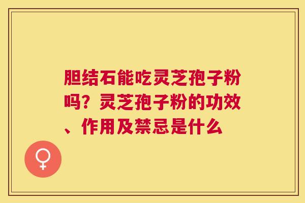 胆结石能吃灵芝孢子粉吗?灵芝孢子粉的功效、作用及禁忌是什么 胆结石能吃灵芝孢子粉吗?灵芝孢子粉的功效、作用及禁忌是什么