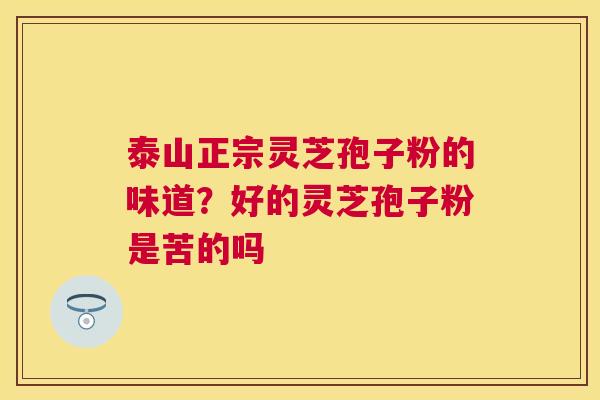 泰山正宗灵芝孢子粉的味道?好的灵芝孢子粉是苦的吗 泰山正宗灵芝孢子粉的味道?好的灵芝孢子粉是苦的吗