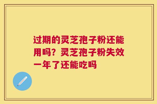 过期的灵芝孢子粉还能用吗?灵芝孢子粉失效一年了还能吃吗 过期的灵芝孢子粉还能用吗?灵芝孢子粉失效一年了还能吃吗