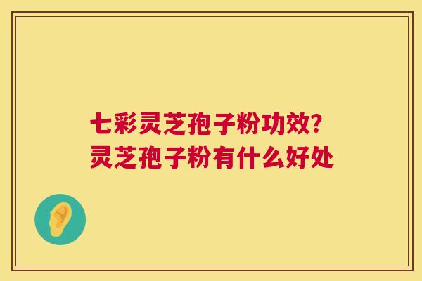 七彩灵芝孢子粉功效?灵芝孢子粉有什么好处 七彩灵芝孢子粉功效?灵芝孢子粉有什么好处