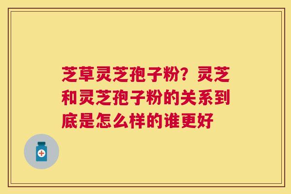 芝草灵芝孢子粉？灵芝和灵芝孢子粉的关系到底是怎么样的谁更好