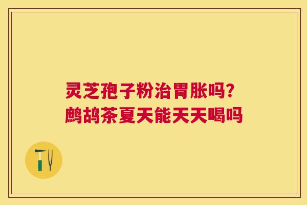 灵芝孢子粉胃胀吗?鹧鸪茶夏天能天天喝吗 灵芝孢子粉胃胀吗?鹧鸪茶夏天能天天喝吗