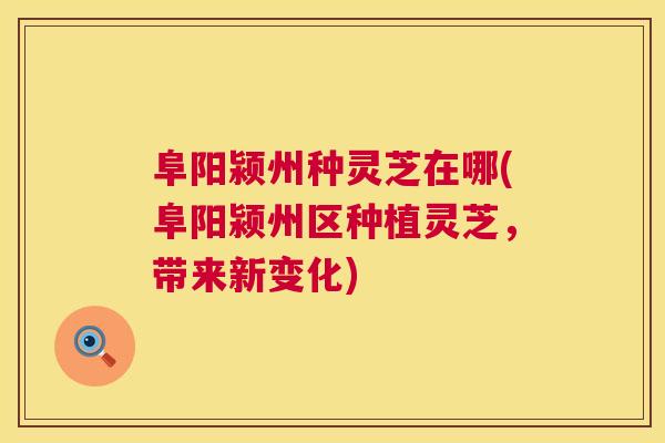 阜阳颍州种灵芝在哪(阜阳颍州区种植灵芝,带来新变化) 阜阳颍州种灵芝在哪(阜阳颍州区种植灵芝,带来新变化)