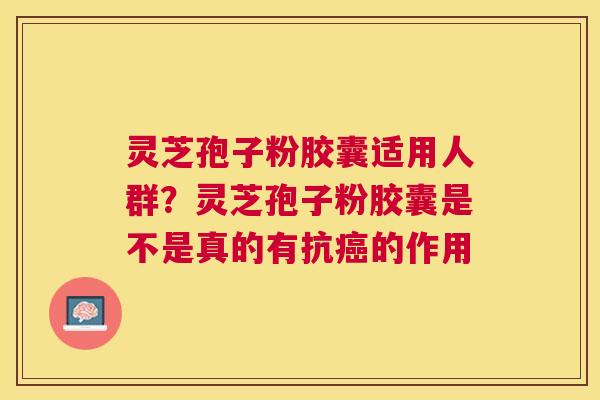 灵芝孢子粉胶囊适用人群?灵芝孢子粉胶囊是不是真的有抗的作用 灵芝孢子粉胶囊适用人群?灵芝孢子粉胶囊是不是真的有抗的作用