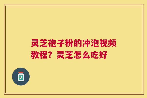 灵芝孢子粉的冲泡视频教程?灵芝怎么吃好 灵芝孢子粉的冲泡视频教程?灵芝怎么吃好
