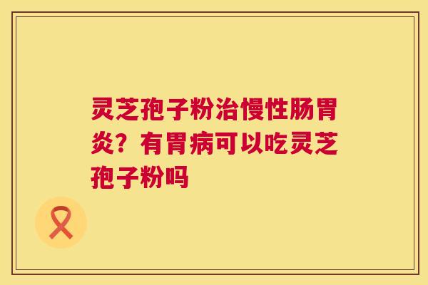 灵芝孢子粉慢性肠?有胃可以吃灵芝孢子粉吗 灵芝孢子粉慢性肠?有胃可以吃灵芝孢子粉吗