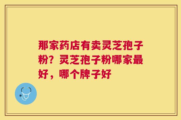 那家药店有卖灵芝孢子粉？灵芝孢子粉哪家好，哪个牌子好