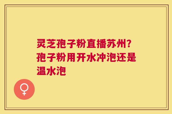 灵芝孢子粉直播苏州？孢子粉用开水冲泡还是温水泡
