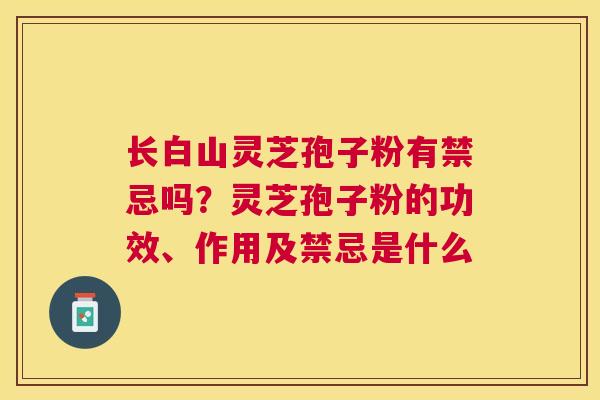 长白山灵芝孢子粉有禁忌吗?灵芝孢子粉的功效、作用及禁忌是什么 长白山灵芝孢子粉有禁忌吗?灵芝孢子粉的功效、作用及禁忌是什么
