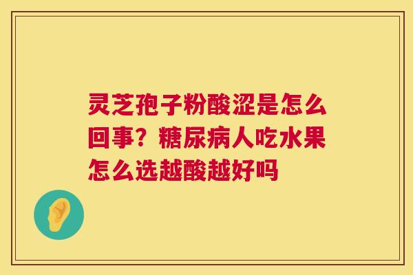灵芝孢子粉酸涩是怎么回事？人吃水果怎么选越酸越好吗