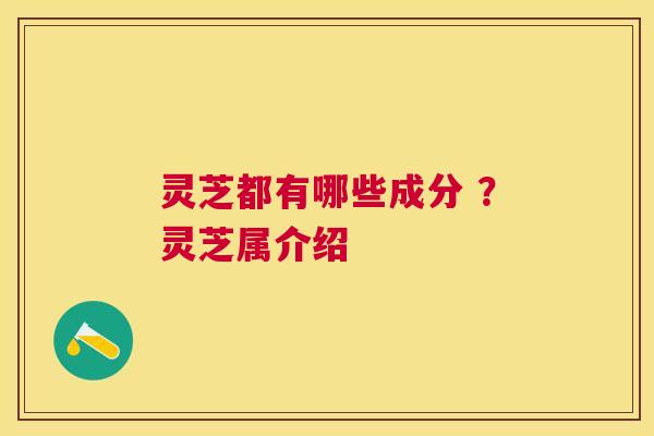 灵芝都有哪些成分 ?灵芝属介绍 灵芝都有哪些成分 ?灵芝属介绍
