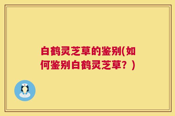 白鹤灵芝草的鉴别(如何鉴别白鹤灵芝草?) 白鹤灵芝草的鉴别(如何鉴别白鹤灵芝草?)