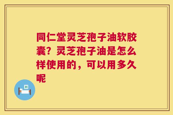 同仁堂灵芝孢子油软胶囊?灵芝孢子油是怎么样使用的,可以用多久呢 同仁堂灵芝孢子油软胶囊?灵芝孢子油是怎么样使用的,可以用多久呢