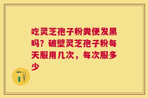 吃灵芝孢子粉粪便发黑吗?破壁灵芝孢子粉每天服用几次,每次服多少 吃灵芝孢子粉粪便发黑吗?破壁灵芝孢子粉每天服用几次,每次服多少