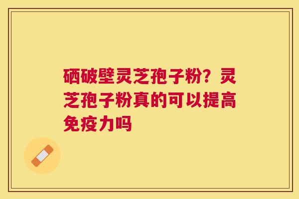 硒破壁灵芝孢子粉?灵芝孢子粉真的可以提高免疫力吗 硒破壁灵芝孢子粉?灵芝孢子粉真的可以提高免疫力吗