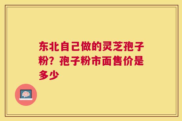 东北自己做的灵芝孢子粉?孢子粉市面售价是多少 东北自己做的灵芝孢子粉?孢子粉市面售价是多少