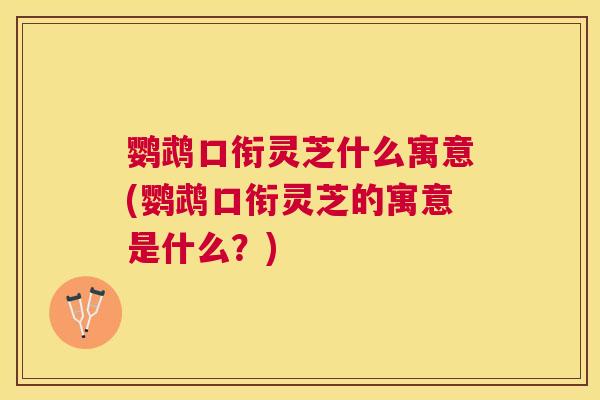 鹦鹉口衔灵芝什么寓意(鹦鹉口衔灵芝的寓意是什么?) 鹦鹉口衔灵芝什么寓意(鹦鹉口衔灵芝的寓意是什么?)