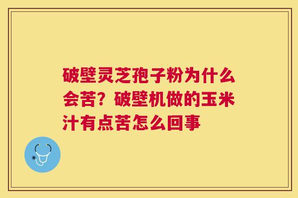 破壁灵芝孢子粉为什么会苦?破壁机做的玉米汁有点苦怎么回事 破壁灵芝孢子粉为什么会苦?破壁机做的玉米汁有点苦怎么回事