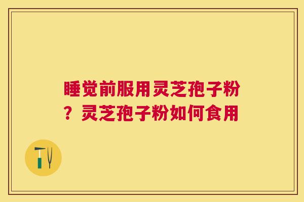 睡觉前服用灵芝孢子粉？灵芝孢子粉如何食用
