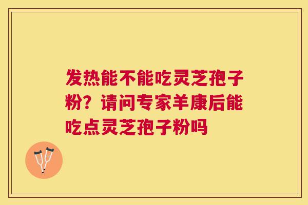 发热能不能吃灵芝孢子粉？请问专家羊康后能吃点灵芝孢子粉吗