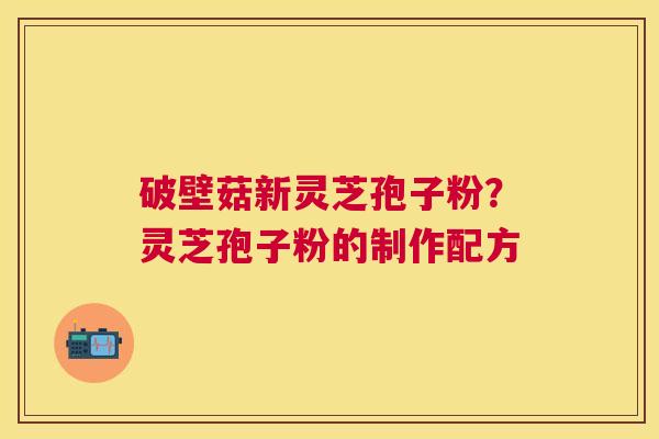 破壁菇新灵芝孢子粉？灵芝孢子粉的制作配方