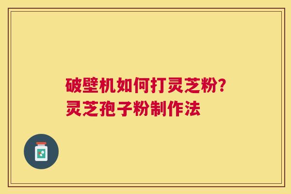破壁机如何打灵芝粉？灵芝孢子粉制作法