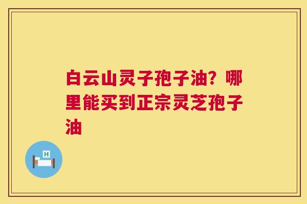 白云山灵子孢子油？哪里能买到正宗灵芝孢子油