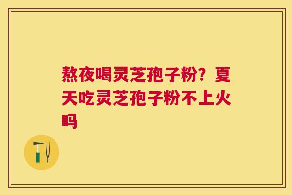 熬夜喝灵芝孢子粉?夏天吃灵芝孢子粉不上火吗 熬夜喝灵芝孢子粉?夏天吃灵芝孢子粉不上火吗