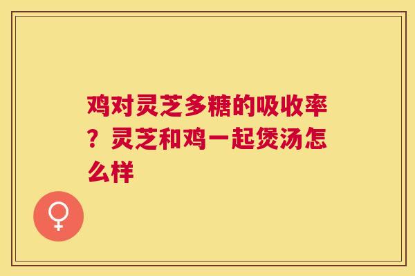鸡对灵芝多糖的吸收率?灵芝和鸡一起煲汤怎么样 鸡对灵芝多糖的吸收率?灵芝和鸡一起煲汤怎么样