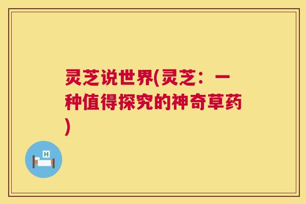 灵芝说世界(灵芝：一种值得探究的神奇草药)