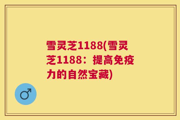 雪灵芝1188(雪灵芝1188:提高免疫力的自然宝藏) 雪灵芝1188(雪灵芝1188:提高免疫力的自然宝藏)