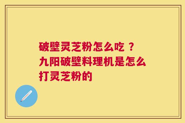 破壁灵芝粉怎么吃 ?九阳破壁料理机是怎么打灵芝粉的 破壁灵芝粉怎么吃 ?九阳破壁料理机是怎么打灵芝粉的