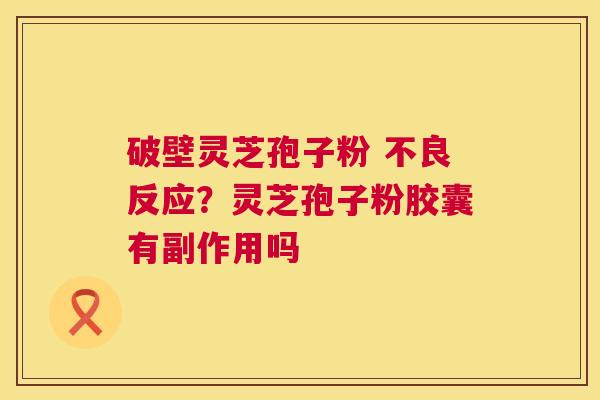 破壁灵芝孢子粉 不良反应?灵芝孢子粉胶囊有副作用吗 破壁灵芝孢子粉 不良反应?灵芝孢子粉胶囊有副作用吗