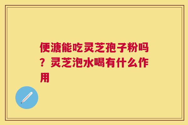 便溏能吃灵芝孢子粉吗？灵芝泡水喝有什么作用