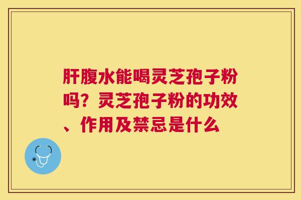 腹水能喝灵芝孢子粉吗？灵芝孢子粉的功效、作用及禁忌是什么