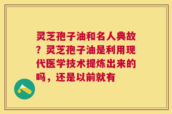 灵芝孢子油和名人典故？灵芝孢子油是利用现代医学技术提炼出来的吗，还是以前就有