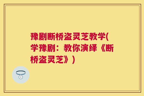 豫剧断桥盗灵芝教学(学豫剧:教你演绎《断桥盗灵芝》) 豫剧断桥盗灵芝教学(学豫剧:教你演绎《断桥盗灵芝》)