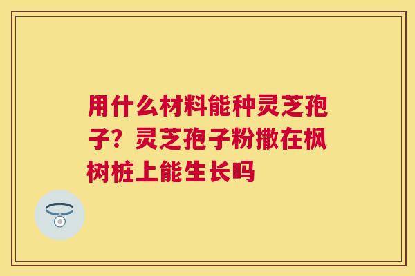 用什么材料能种灵芝孢子？灵芝孢子粉撒在枫树桩上能生长吗