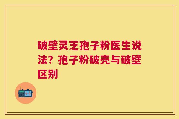 破壁灵芝孢子粉医生说法？孢子粉破壳与破壁区别