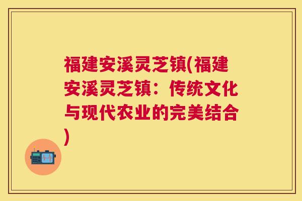 福建安溪灵芝镇(福建安溪灵芝镇:传统文化与现代农业的完美结合) 福建安溪灵芝镇(福建安溪灵芝镇:传统文化与现代农业的完美结合)