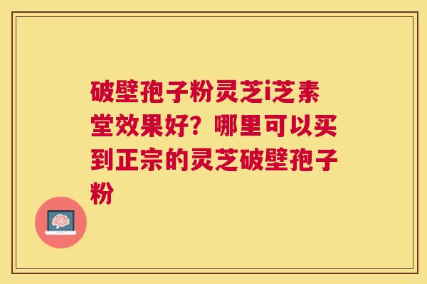破壁孢子粉灵芝i芝素堂效果好?哪里可以买到正宗的灵芝破壁孢子粉 破壁孢子粉灵芝i芝素堂效果好?哪里可以买到正宗的灵芝破壁孢子粉