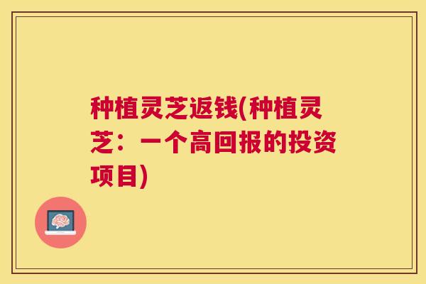 种植灵芝返钱(种植灵芝:一个高回报的投资项目) 种植灵芝返钱(种植灵芝:一个高回报的投资项目)