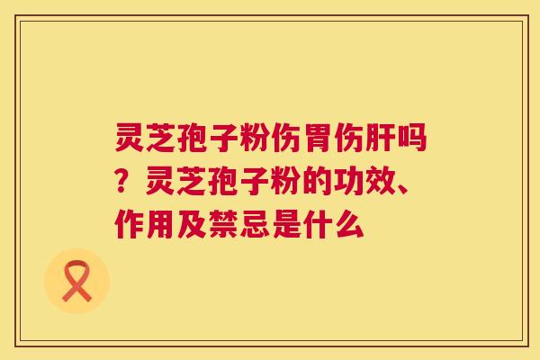 灵芝孢子粉伤胃伤吗?灵芝孢子粉的功效、作用及禁忌是什么 灵芝孢子粉伤胃伤吗?灵芝孢子粉的功效、作用及禁忌是什么