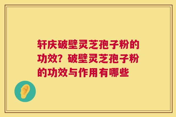 轩庆破壁灵芝孢子粉的功效?破壁灵芝孢子粉的功效与作用有哪些 轩庆破壁灵芝孢子粉的功效?破壁灵芝孢子粉的功效与作用有哪些