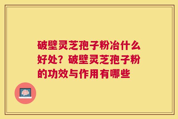 破壁灵芝孢子粉冶什么好处？破壁灵芝孢子粉的功效与作用有哪些
